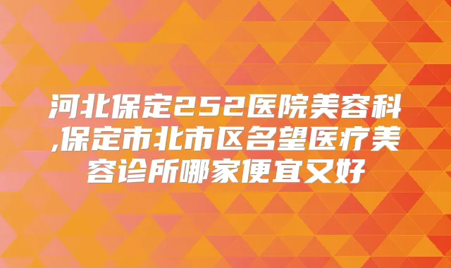 河北保定252医院美容科,保定市北市区名望医疗美容诊所哪家便宜又好