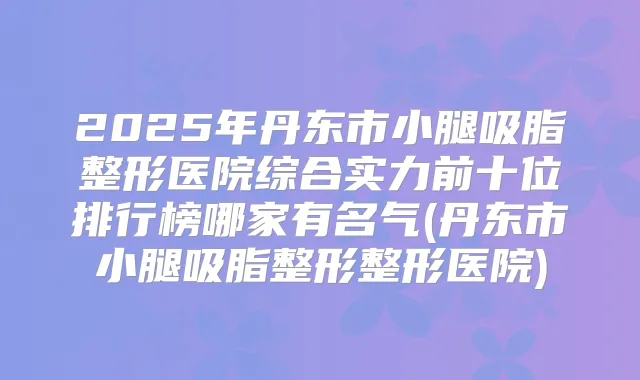 2025年丹东市小腿吸脂整形医院综合实力前十位排行榜哪家有名气(丹东市小腿吸脂整形整形医院)