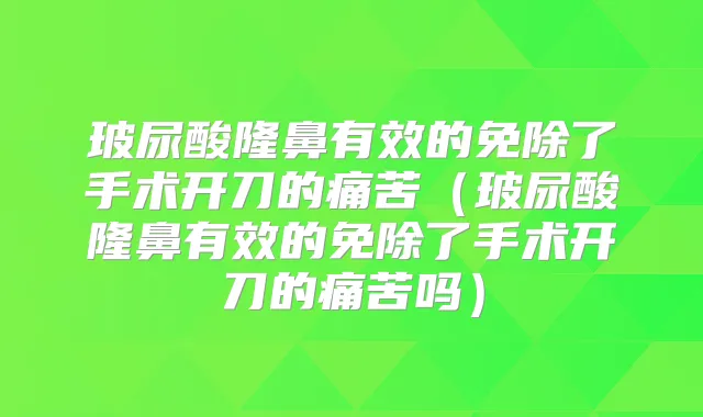 玻尿酸隆鼻有效的免除了手术开刀的痛苦（玻尿酸隆鼻有效的免除了手术开刀的痛苦吗）