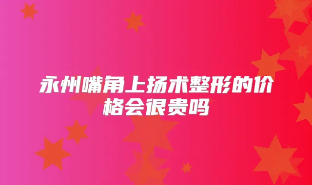 永州嘴角上扬术整形的价格会很贵吗