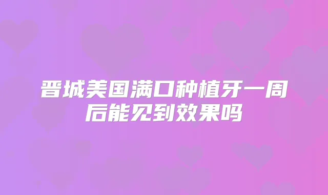 晋城美国满口种植牙一周后能见到效果吗