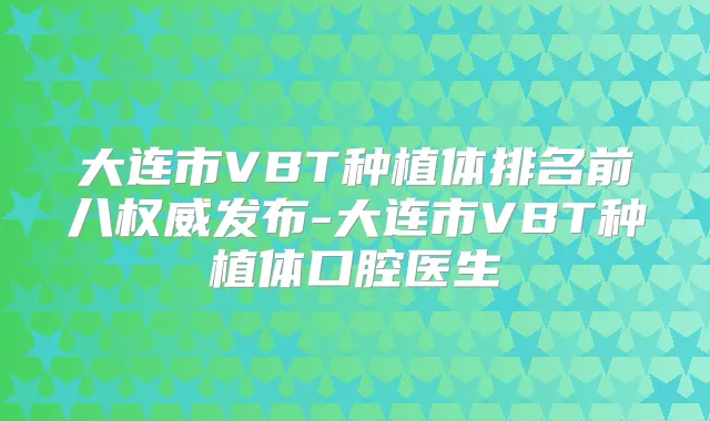 大连市VBT种植体排名前八发布-大连市VBT种植体口腔医生