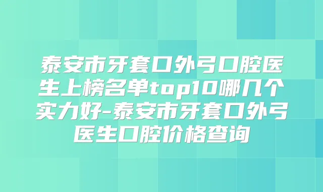 泰安市牙套口外弓口腔医生上榜名单top10哪几个实力好-泰安市牙套口外弓医生口腔价格查询