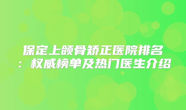 保定上颌骨矫正医院排名：榜单及热门医生介绍