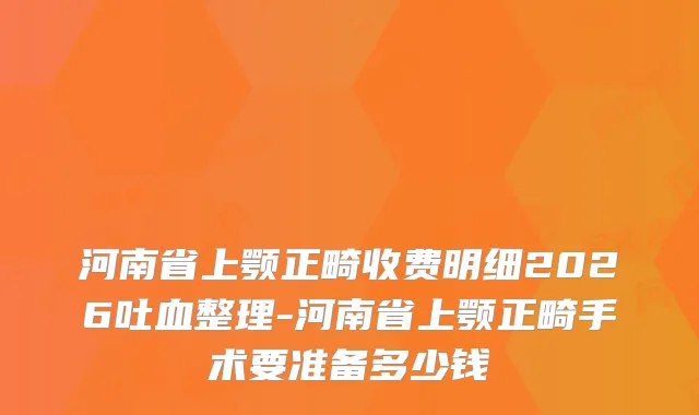 河南省上颚正畸收费明细2026吐血整理-河南省上颚正畸手术要准备多少钱