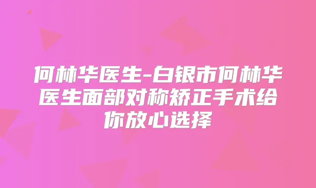 何林华医生-白银市何林华医生面部对称矫正手术给你放心选择