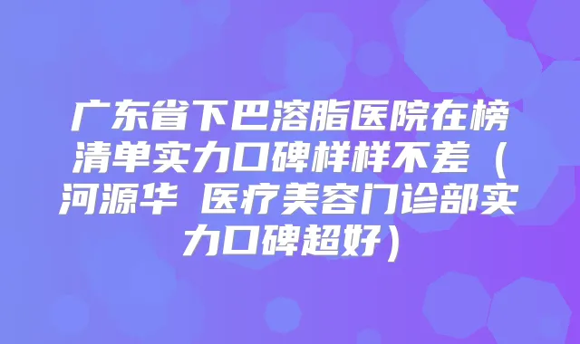 广东省下巴溶脂医院在榜清单实力口碑样样不差（河源华媄医疗美容门诊部实力口碑超好）