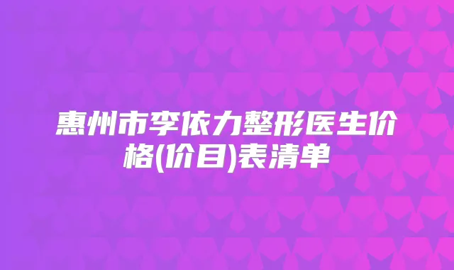 惠州市李依力整形医生价格(价目)表清单