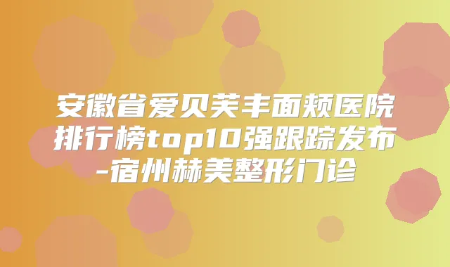 安徽省爱贝芙丰面颊医院排行榜top10强跟踪发布-宿州赫美整形门诊