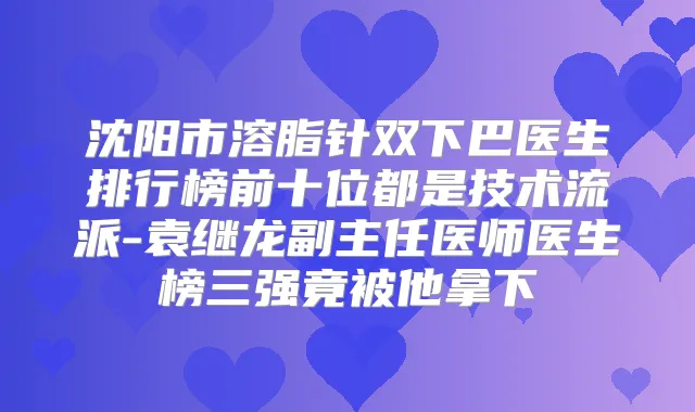 沈阳市溶脂针双下巴医生排行榜前十位都是技术流派-袁继龙副主任医师医生榜三强竟被他拿下