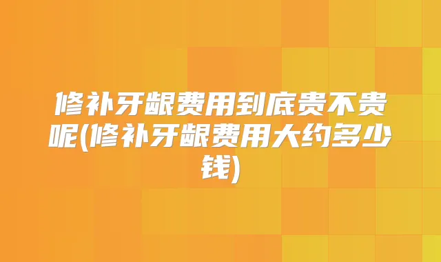 修补牙龈费用到底贵不贵呢(修补牙龈费用大约多少钱)