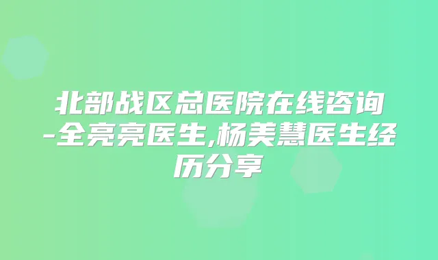 北部战区总医院在线咨询-全亮亮医生,杨美慧医生经历分享