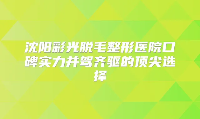 沈阳彩光脱毛整形医院口碑实力并驾齐驱的选择