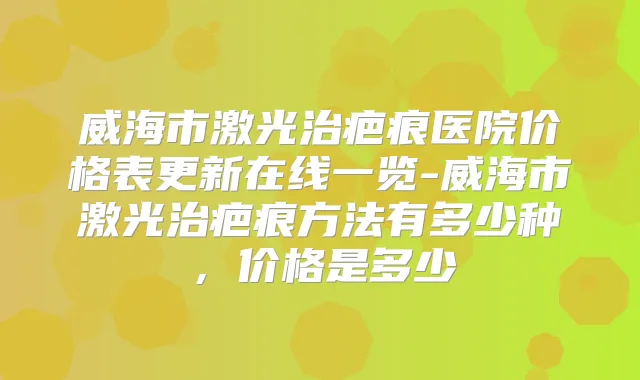 威海市激光治疤痕医院价格表更新在线一览-威海市激光治疤痕方法有多少种，价格是多少