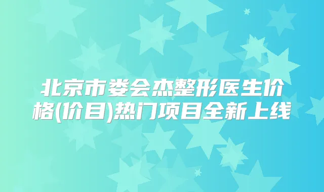 北京市娄会杰整形医生价格(价目)热门项目全新上线