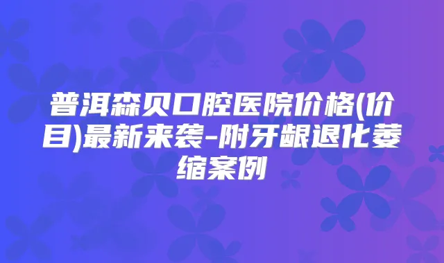 普洱森贝口腔医院价格(价目)新来袭-附牙龈退化萎缩案例