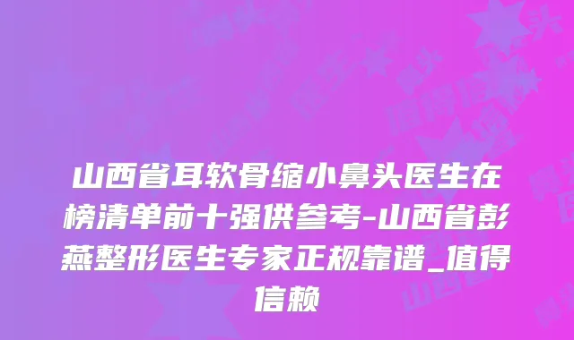 山西省耳软骨缩小鼻头医生在榜清单前十强供参考-山西省彭燕整形医生专家正规靠谱_值得信赖