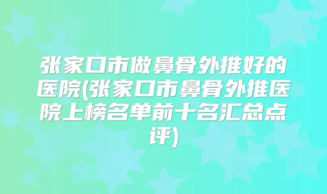 张家口市做鼻骨外推好的医院(张家口市鼻骨外推医院上榜名单前十名汇总点评)