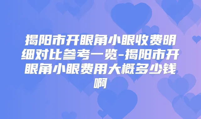 揭阳市开眼角小眼收费明细对比参考一览-揭阳市开眼角小眼费用大概多少钱啊