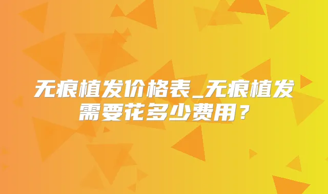 无痕植发价格表_无痕植发需要花多少费用?