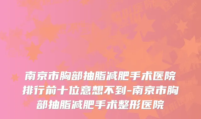 南京市胸部抽脂减肥手术医院排行前十位意想不到-南京市胸部抽脂减肥手术整形医院