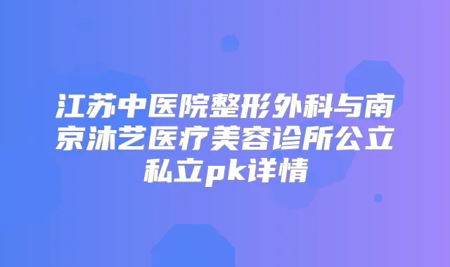 江苏中医院整形外科与南京沐艺医疗美容诊所公立私立pk详情