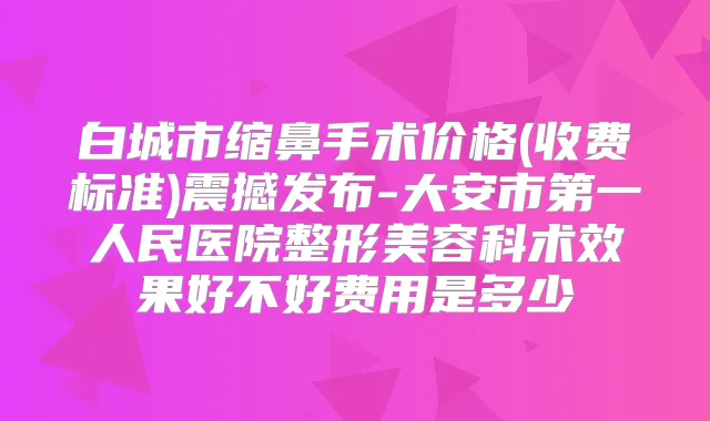 白城市缩鼻手术价格(收费标准)震撼发布-大安市第一人民医院整形美容科术效果好不好费用是多少