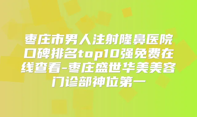枣庄市男人注射隆鼻医院口碑排名top10强免费在线查看-枣庄盛世华美美容门诊部神位第一