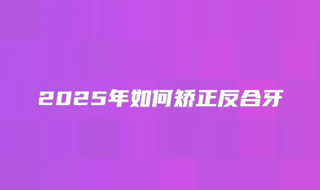 2025年如何矫正反合牙