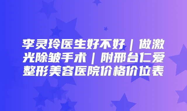 李灵玲医生好不好｜做激光除皱手术｜附邢台仁爱整形美容医院价格价位表