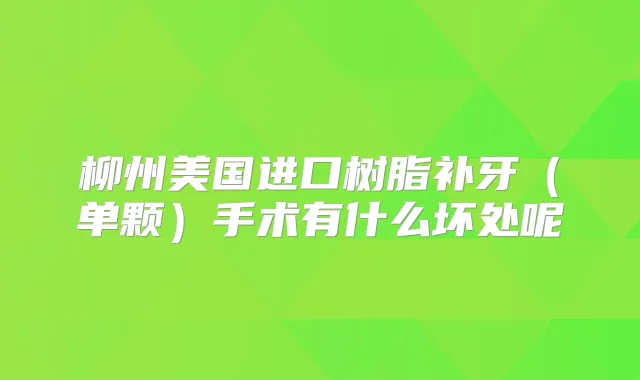 柳州美国进口树脂补牙（单颗）手术有什么坏处呢