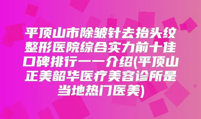 平顶山市除皱针去抬头纹整形医院综合实力前十佳口碑排行一一介绍(平顶山正美韶华医疗美容诊所是当地热门医美)