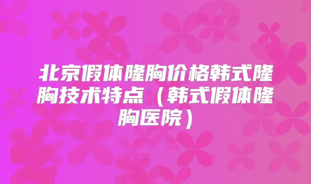 北京假体隆胸价格韩式隆胸技术特点(韩式假体隆胸医院)