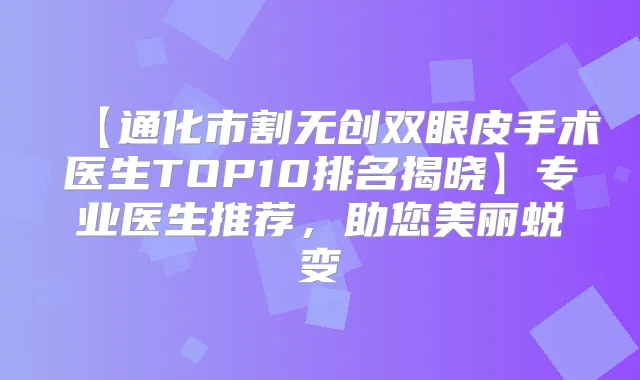 【通化市割无创双眼皮手术医生TOP10排名揭晓】专业医生推荐，助您美丽蜕变