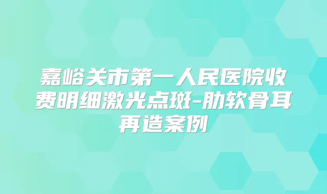 嘉峪关市第一人民医院收费明细激光点斑-肋软骨耳再造案例