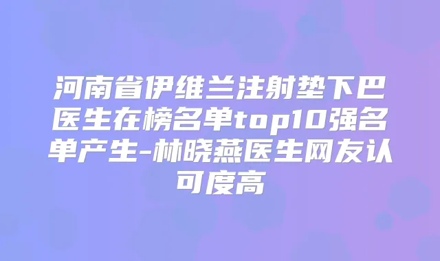 河南省伊维兰注射垫下巴医生在榜名单top10强名单产生-林晓燕医生网友认可度高