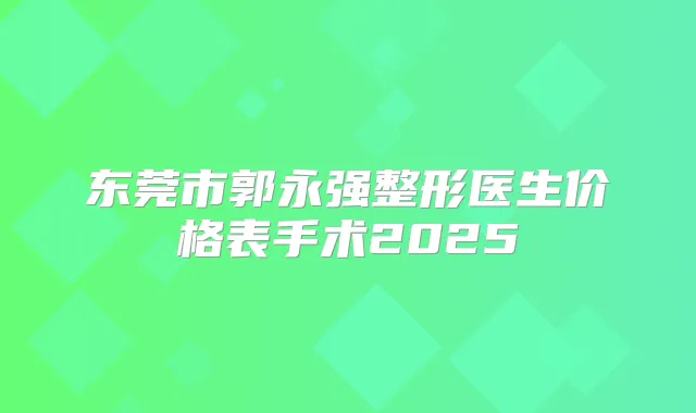 东莞市郭永强整形医生价格表手术2025