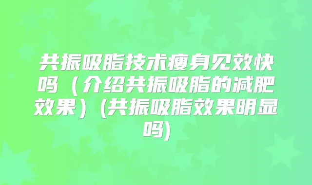 共振吸脂技术瘦身见效快吗（介绍共振吸脂的减肥效果）(共振吸脂效果明显吗)