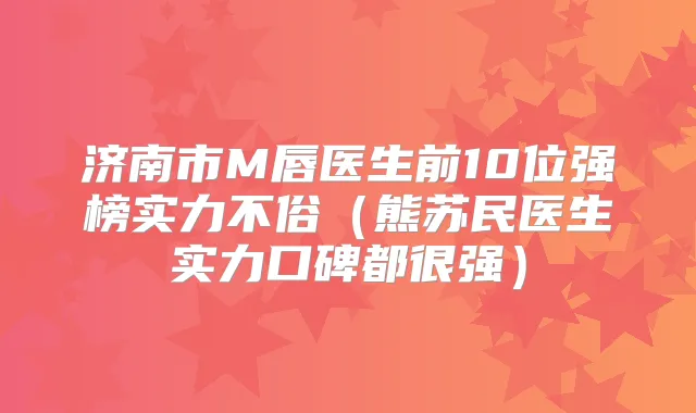 济南市M唇医生前10位强榜实力不俗（熊苏民医生实力口碑都很强）