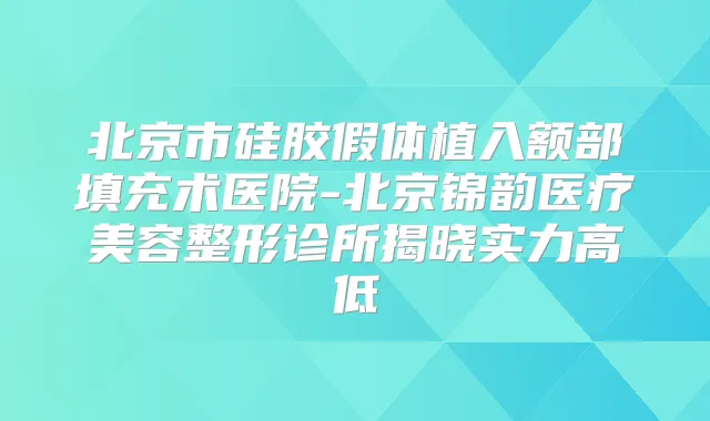 北京市硅胶假体植入额部填充术医院-北京锦韵医疗美容整形诊所揭晓实力高低