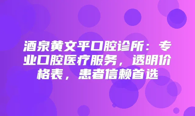 酒泉黄文平口腔诊所：专业口腔医疗服务，透明价格表，患者信赖首选