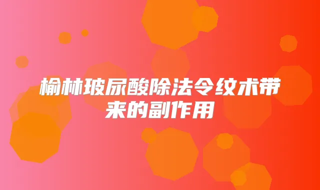 榆林玻尿酸除法令纹术带来的副作用