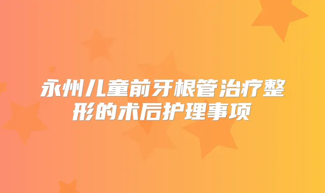 永州儿童前牙根管整形的术后护理事项
