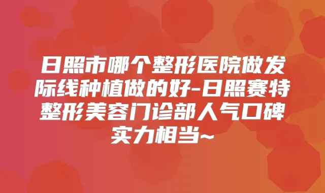 日照市哪个整形医院做发际线种植做的好-日照赛特整形美容门诊部人气口碑实力相当~