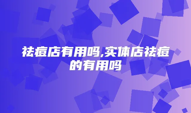 祛痘店有用吗,实体店祛痘的有用吗