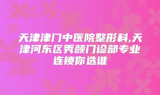 天津津门中医院整形科,天津河东区秀颜门诊部专业连锁你选谁