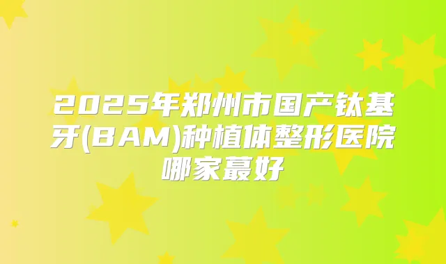 2025年郑州市国产钛基牙(BAM)种植体整形医院哪家蕞好
