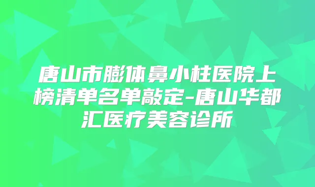 唐山市膨体鼻小柱医院上榜清单名单敲定-唐山华都汇医疗美容诊所