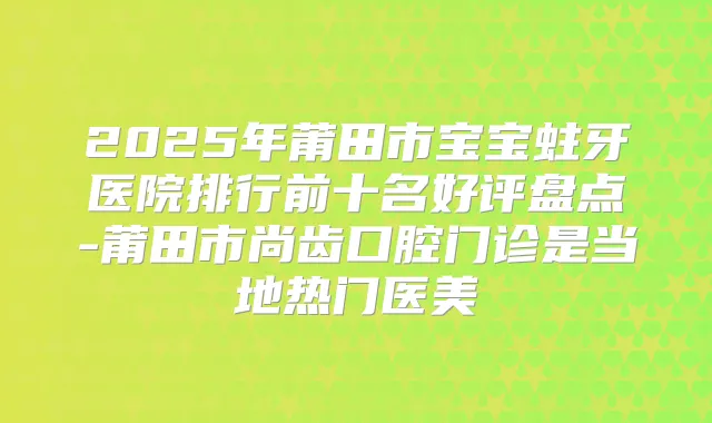 2025年莆田市宝宝蛀牙医院排行前十名好评盘点-莆田市尚齿口腔门诊是当地热门医美