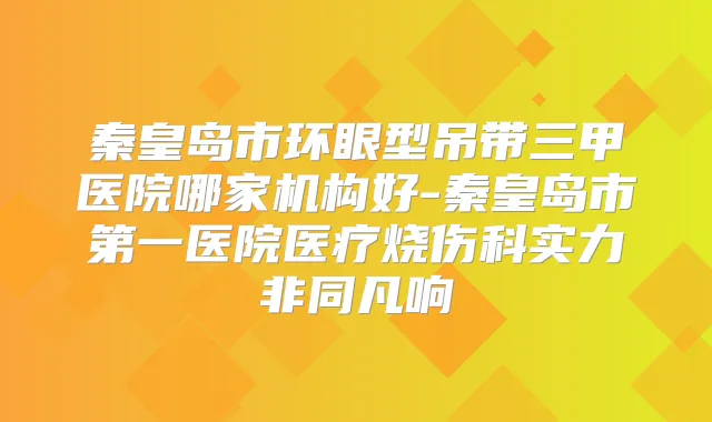 秦皇岛市环眼型吊带三甲医院哪家机构好-秦皇岛市第一医院医疗烧伤科实力非同凡响